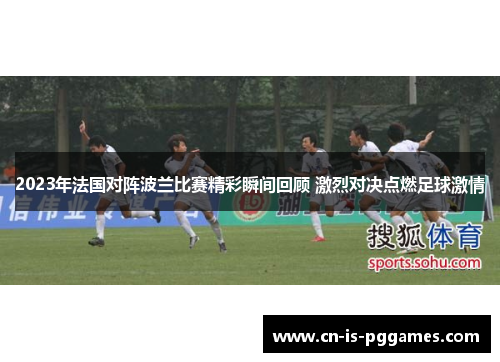 2023年法国对阵波兰比赛精彩瞬间回顾 激烈对决点燃足球激情