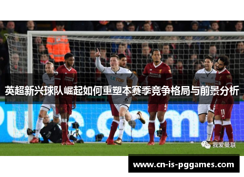 英超新兴球队崛起如何重塑本赛季竞争格局与前景分析