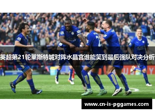 英超第21轮莱斯特城对阵水晶宫谁能笑到最后强队对决分析