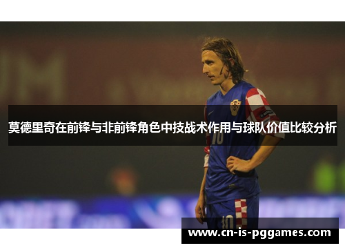 莫德里奇在前锋与非前锋角色中技战术作用与球队价值比较分析