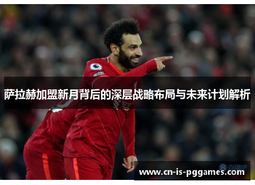 萨拉赫加盟新月背后的深层战略布局与未来计划解析