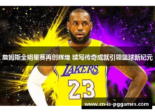 詹姆斯全明星赛再创辉煌 续写传奇成就引领篮球新纪元