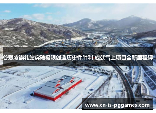 谷爱凌崇礼站突破极限创造历史性胜利 成就雪上项目全新里程碑