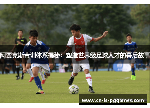 阿贾克斯青训体系揭秘：塑造世界级足球人才的幕后故事