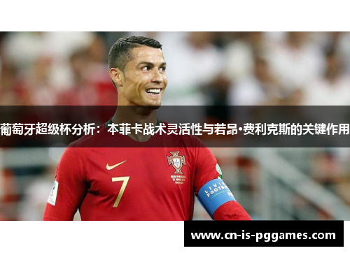 葡萄牙超级杯分析：本菲卡战术灵活性与若昂·费利克斯的关键作用