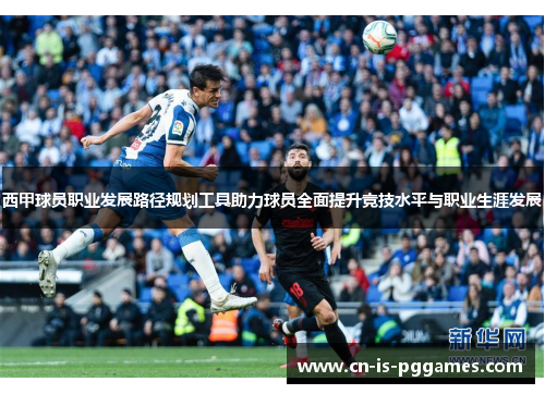 西甲球员职业发展路径规划工具助力球员全面提升竞技水平与职业生涯发展