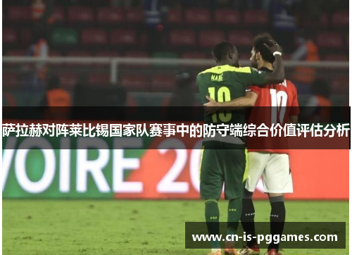 萨拉赫对阵莱比锡国家队赛事中的防守端综合价值评估分析