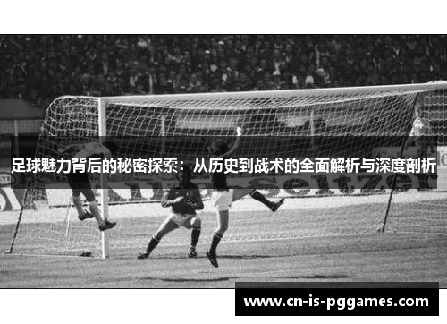 足球魅力背后的秘密探索：从历史到战术的全面解析与深度剖析