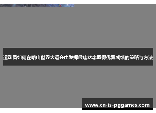 运动员如何在喀山世界大运会中发挥最佳状态取得优异成绩的策略与方法