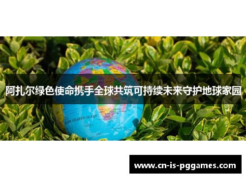 阿扎尔绿色使命携手全球共筑可持续未来守护地球家园