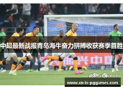 中超最新战报青岛海牛奋力拼搏收获赛季首胜