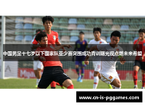 中国男足十七岁以下国家队亚少赛突围成功青训曙光现点燃未来希望 中国男足十七岁以下国家队亚少赛突围成功青训曙光现点燃未来希望