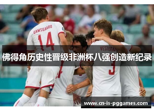 佛得角历史性晋级非洲杯八强创造新纪录