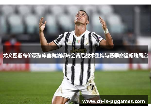 尤文图斯高价豪赌库普梅纳斯转会背后战术重构与赛季命运新赌局启