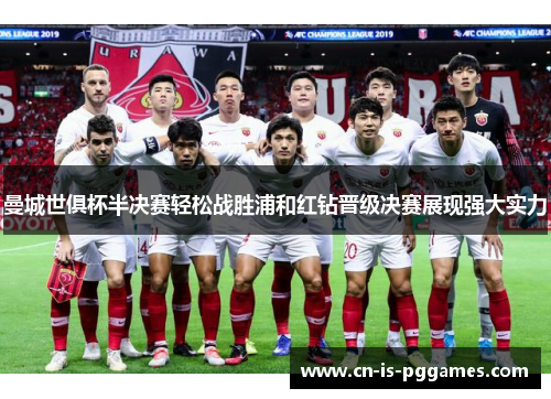 曼城世俱杯半决赛轻松战胜浦和红钻晋级决赛展现强大实力