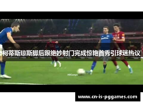 柯蒂斯琼斯脚后跟绝妙射门完成惊艳首秀引球迷热议