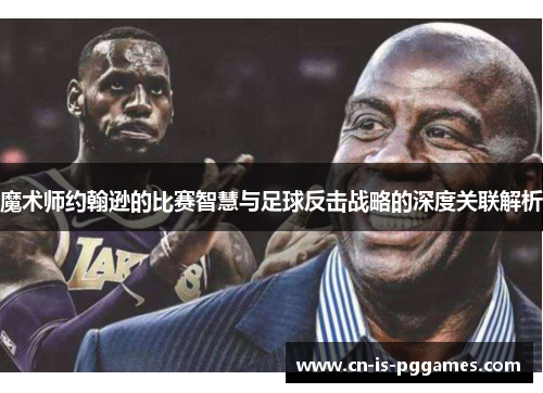 魔术师约翰逊的比赛智慧与足球反击战略的深度关联解析